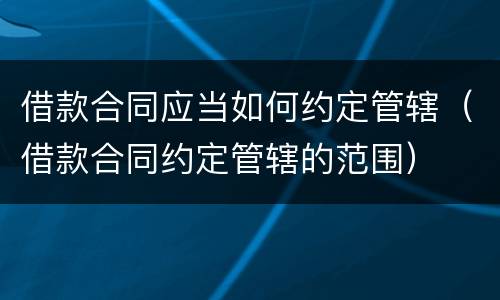 借款合同应当如何约定管辖（借款合同约定管辖的范围）