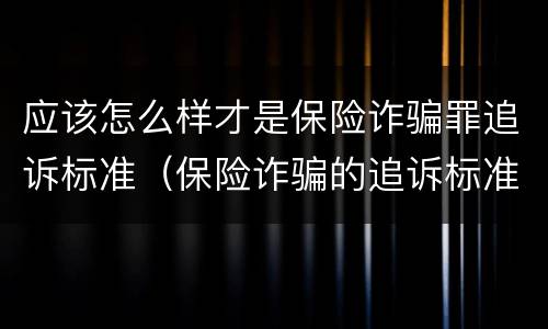 应该怎么样才是保险诈骗罪追诉标准（保险诈骗的追诉标准）