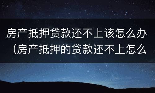 房产抵押贷款还不上该怎么办（房产抵押的贷款还不上怎么办）