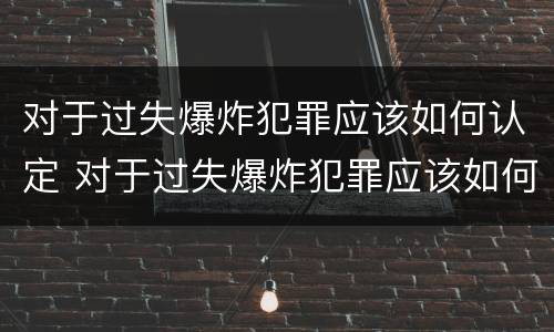 对于过失爆炸犯罪应该如何认定 对于过失爆炸犯罪应该如何认定的