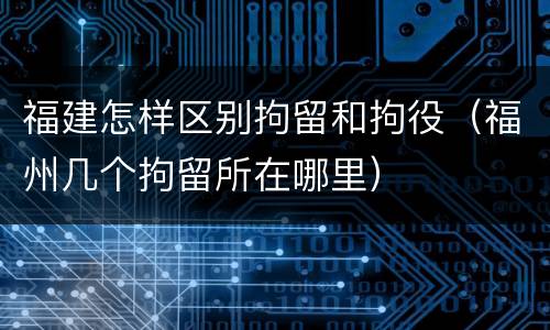 福建怎样区别拘留和拘役（福州几个拘留所在哪里）
