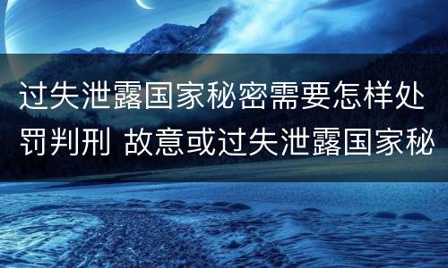 过失泄露国家秘密需要怎样处罚判刑 故意或过失泄露国家秘密尚不够刑事处罚