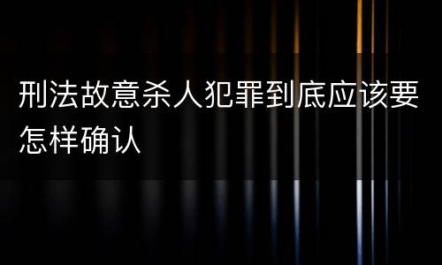 刑法故意杀人犯罪到底应该要怎样确认