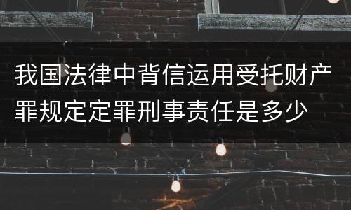 我国法律中背信运用受托财产罪规定定罪刑事责任是多少