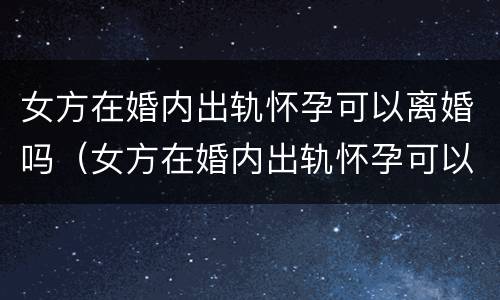 女方在婚内出轨怀孕可以离婚吗（女方在婚内出轨怀孕可以离婚吗怎么离）