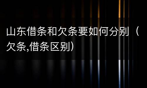 山东借条和欠条要如何分别（欠条,借条区别）