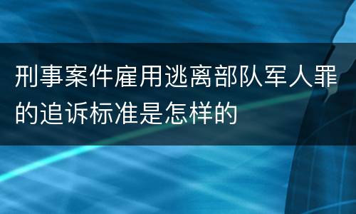 刑事案件雇用逃离部队军人罪的追诉标准是怎样的