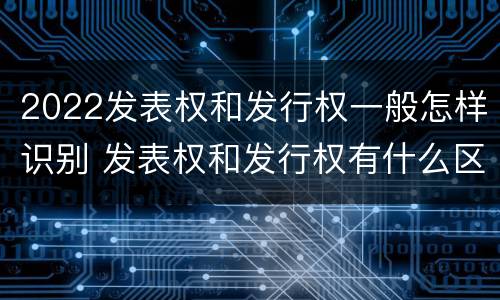 2022发表权和发行权一般怎样识别 发表权和发行权有什么区别