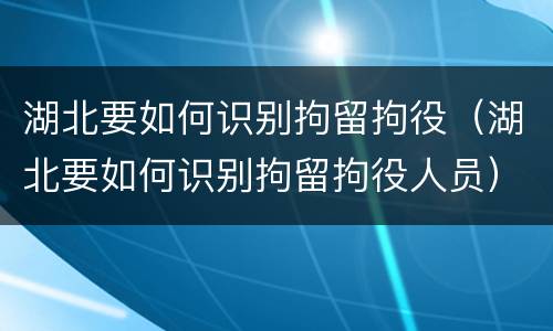 湖北要如何识别拘留拘役（湖北要如何识别拘留拘役人员）
