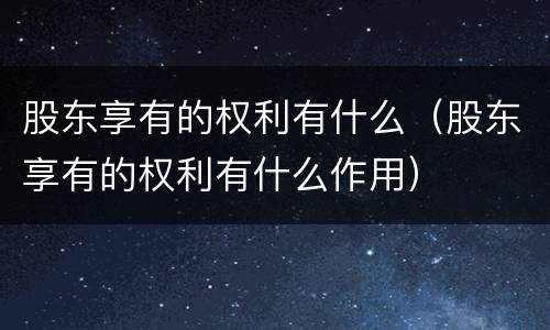 股东享有的权利有什么（股东享有的权利有什么作用）