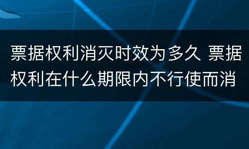 票据权利消灭时效为多久 票据权利在什么期限内不行使而消灭