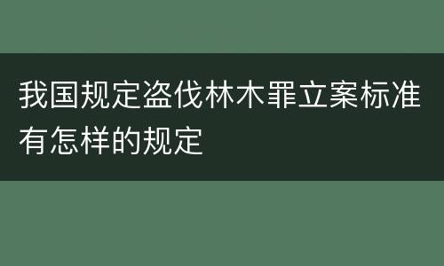 我国规定盗伐林木罪立案标准有怎样的规定