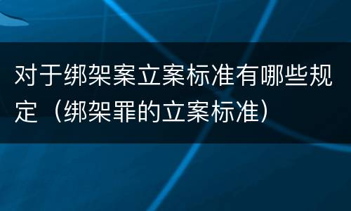 对于绑架案立案标准有哪些规定（绑架罪的立案标准）