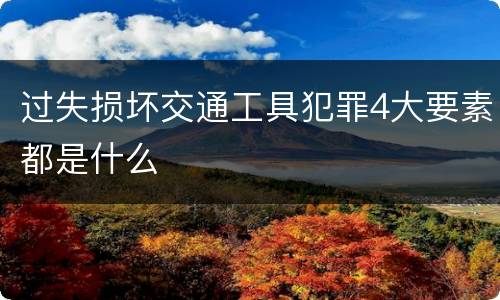 过失损坏交通工具犯罪4大要素都是什么