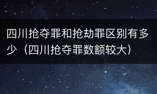 四川抢夺罪和抢劫罪区别有多少（四川抢夺罪数额较大）