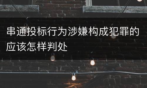 串通投标行为涉嫌构成犯罪的应该怎样判处