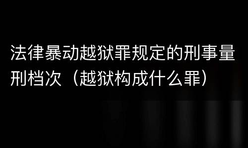 法律暴动越狱罪规定的刑事量刑档次（越狱构成什么罪）