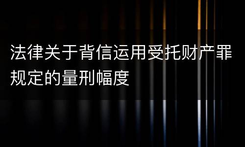 法律关于背信运用受托财产罪规定的量刑幅度