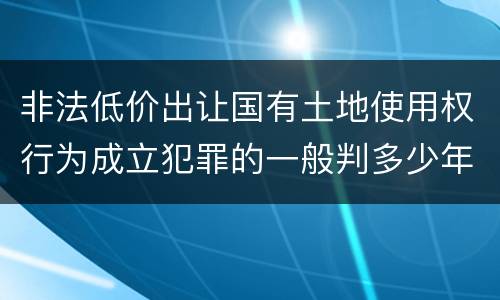 非法低价出让国有土地使用权行为成立犯罪的一般判多少年