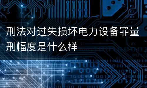 刑法对过失损坏电力设备罪量刑幅度是什么样