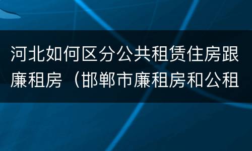 河北如何区分公共租赁住房跟廉租房（邯郸市廉租房和公租房的区别）