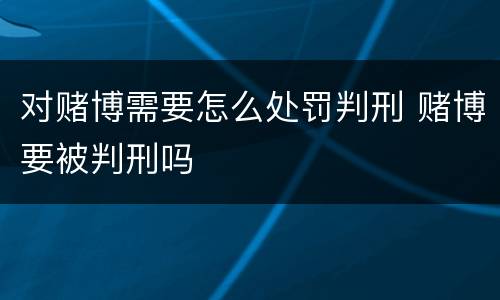 对赌博需要怎么处罚判刑 赌博要被判刑吗