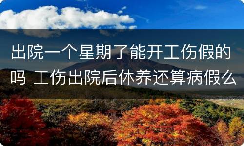 出院一个星期了能开工伤假的吗 工伤出院后休养还算病假么