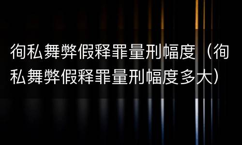 徇私舞弊假释罪量刑幅度（徇私舞弊假释罪量刑幅度多大）