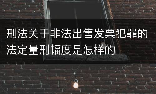 刑法关于非法出售发票犯罪的法定量刑幅度是怎样的