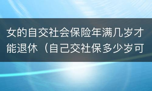 女的自交社会保险年满几岁才能退休（自己交社保多少岁可以退休,女）