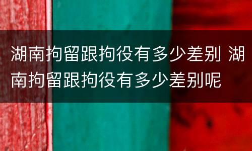 湖南拘留跟拘役有多少差别 湖南拘留跟拘役有多少差别呢