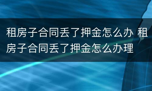 租房子合同丢了押金怎么办 租房子合同丢了押金怎么办理