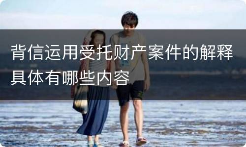 背信运用受托财产案件的解释具体有哪些内容