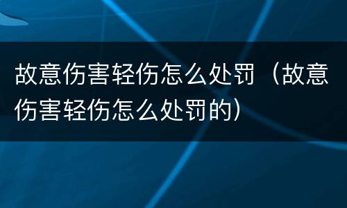 故意伤害轻伤怎么处罚（故意伤害轻伤怎么处罚的）