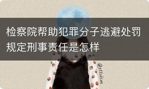 检察院帮助犯罪分子逃避处罚规定刑事责任是怎样