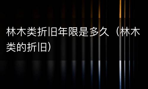 林木类折旧年限是多久（林木类的折旧）