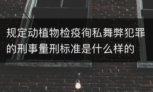 规定动植物检疫徇私舞弊犯罪的刑事量刑标准是什么样的