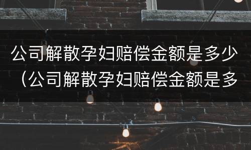 公司解散孕妇赔偿金额是多少（公司解散孕妇赔偿金额是多少钱）