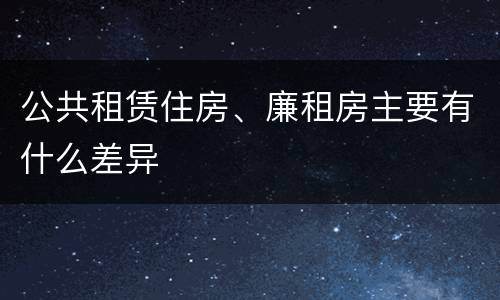 公共租赁住房、廉租房主要有什么差异