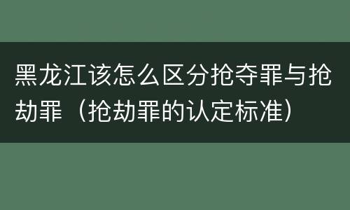黑龙江该怎么区分抢夺罪与抢劫罪（抢劫罪的认定标准）