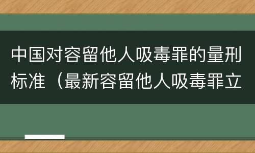 中国对容留他人吸毒罪的量刑标准（最新容留他人吸毒罪立案标准）