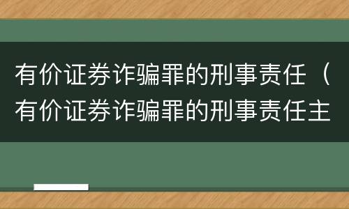 有价证券诈骗罪的刑事责任（有价证券诈骗罪的刑事责任主体）