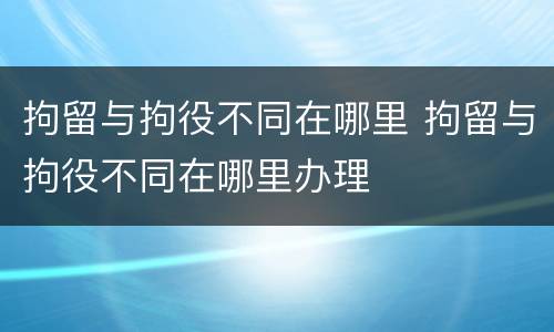 拘留与拘役不同在哪里 拘留与拘役不同在哪里办理