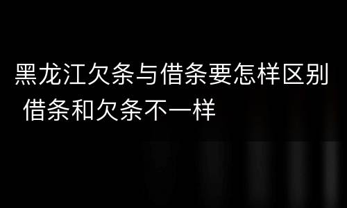 黑龙江欠条与借条要怎样区别 借条和欠条不一样