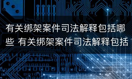 有关绑架案件司法解释包括哪些 有关绑架案件司法解释包括哪些条款