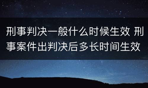 刑事判决一般什么时候生效 刑事案件出判决后多长时间生效