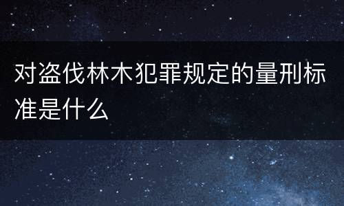 对盗伐林木犯罪规定的量刑标准是什么