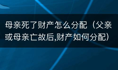 母亲死了财产怎么分配（父亲或母亲亡故后,财产如何分配）