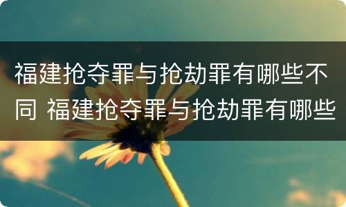 福建抢夺罪与抢劫罪有哪些不同 福建抢夺罪与抢劫罪有哪些不同之处
