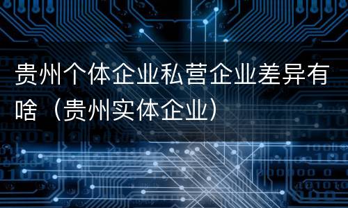 贵州个体企业私营企业差异有啥（贵州实体企业）